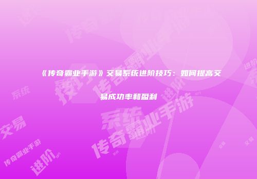 《传奇霸业手游》交易系统进阶技巧:如何提高交易成功率和盈利
