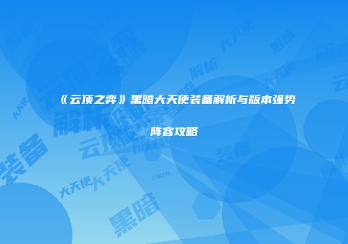 《云顶之弈》黑暗大天使装备解析与版本强势阵容攻略