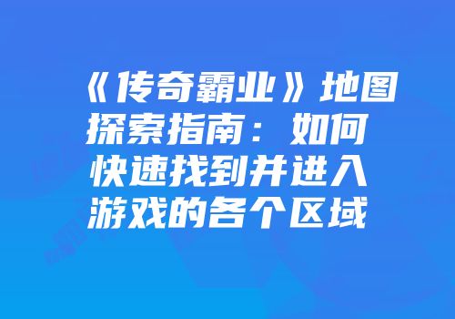 《传奇霸业》地图探索指南：如何快速找到并进入游戏的各个区域