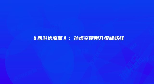 《西游伏魔篇》：孙悟空硬刚升级版妖怪