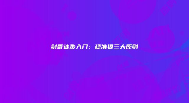 剑哥徒步入门：稳准狠三大原则