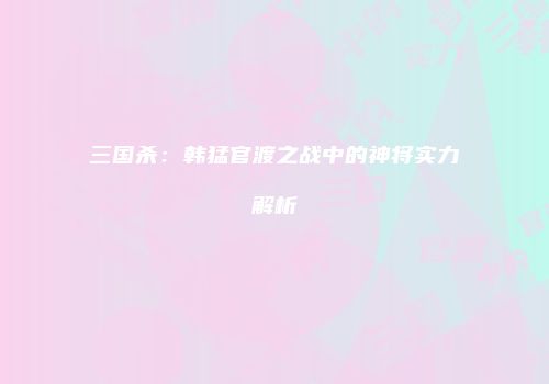 三国杀:韩猛官渡之战中的神将实力解析