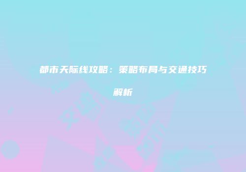 都市天际线攻略:策略布局与交通技巧解析