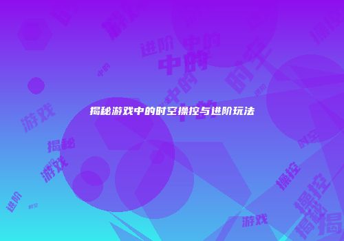 揭秘游戏中的时空操控与进阶玩法
