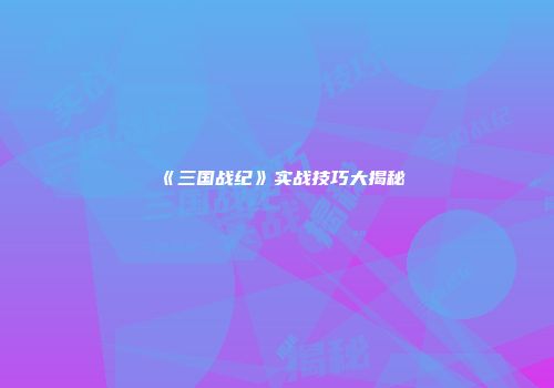《三国战纪》实战技巧大揭秘