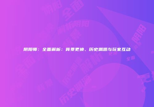 阴阳师：全面解析：背景更换、历史渊源与玩家互动