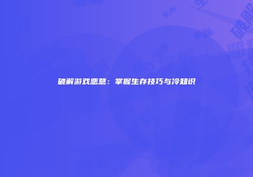 破解游戏恶意：掌握生存技巧与冷知识