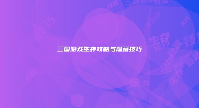 三国游戏生存攻略与隐藏技巧