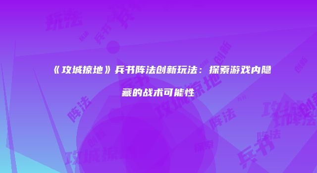 《攻城掠地》兵书阵法创新玩法：探索游戏内隐藏的战术可能性