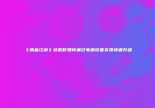 《热血江湖》挂机时如何通过电源设置实现快速升级