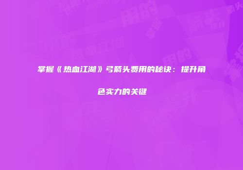 掌握《热血江湖》弓箭头费用的秘诀:提升角色实力的关键