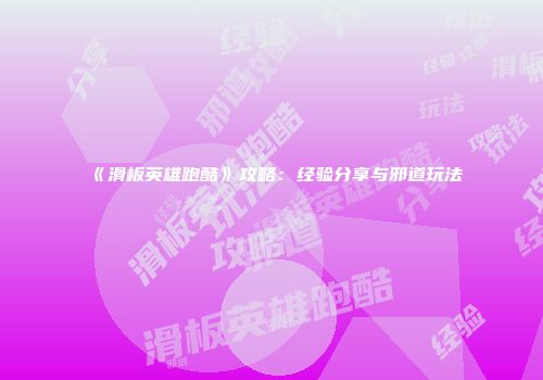 《滑板英雄跑酷》攻略：经验分享与邪道玩法