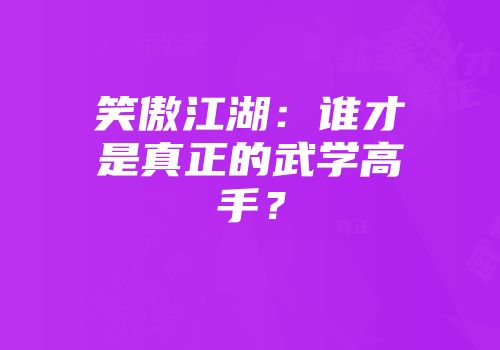 笑傲江湖：谁才是真正的武学高手？