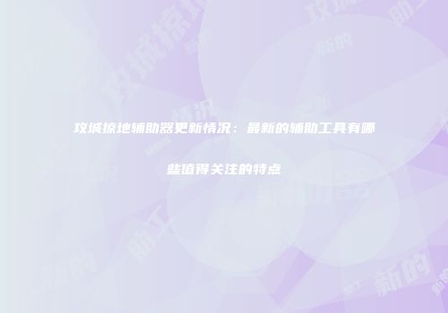 攻城掠地辅助器更新情况:最新的辅助工具有哪些值得关注的特点