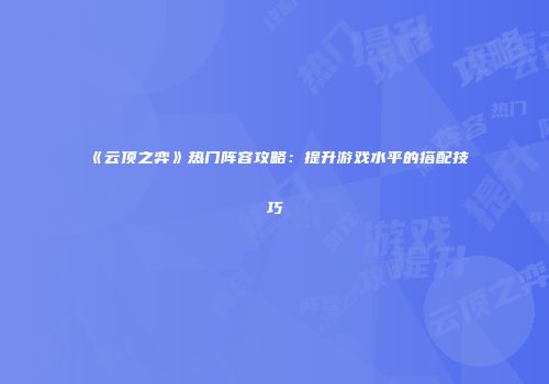 《云顶之弈》热门阵容攻略:提升游戏水平的搭配技巧