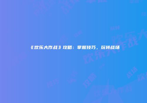 《欢乐大作战》攻略：掌握技巧，玩转战场