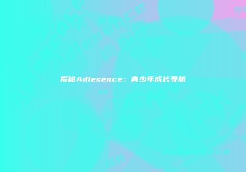 揭秘Adlesence：青少年成长导航