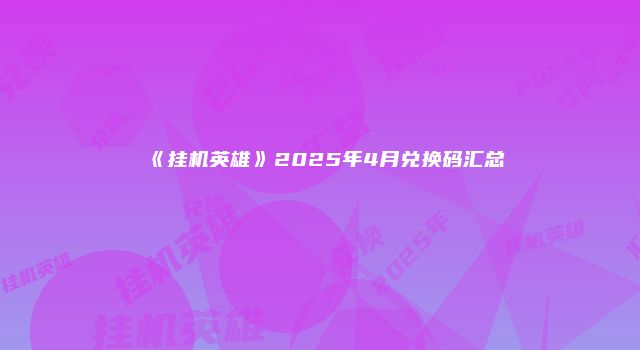 《挂机英雄》2025年4月兑换码汇总