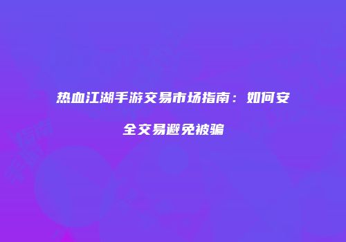 热血江湖手游交易市场指南:如何安全交易避免被骗