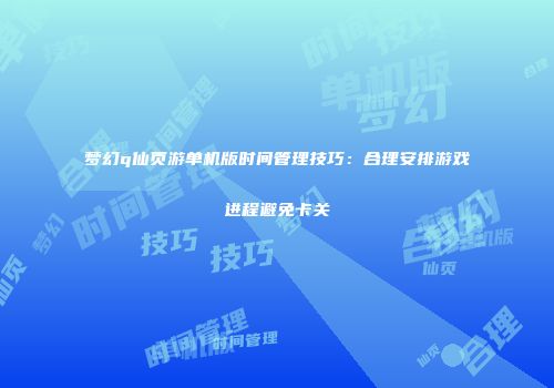 梦幻q仙页游单机版时间管理技巧：合理安排游戏进程避免卡关