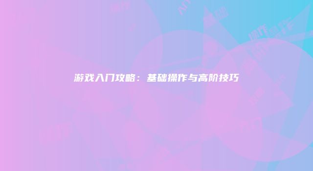 游戏入门攻略:基础操作与高阶技巧