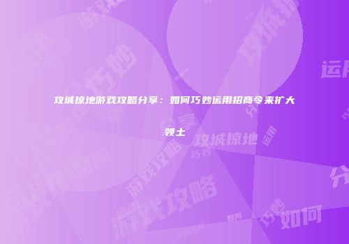 攻城掠地游戏攻略分享:如何巧妙运用招商令来扩大领土