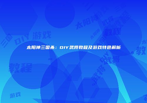 太阳神三国杀：DIY武将教程及游戏特色解析