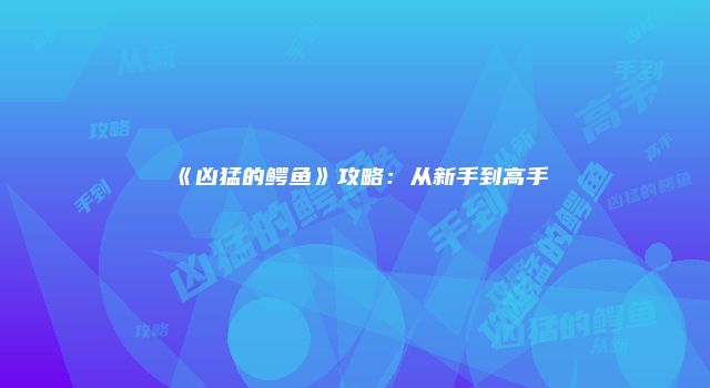 《凶猛的鳄鱼》攻略：从新手到高手