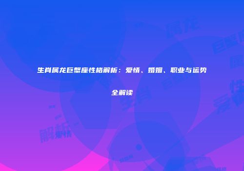 生肖属龙巨蟹座性格解析：爱情、婚姻、职业与运势全解读