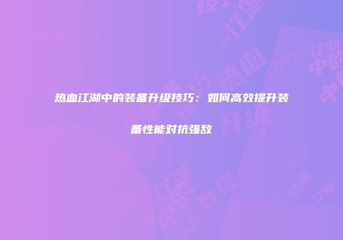 热血江湖中的装备升级技巧：如何高效提升装备性能对抗强敌