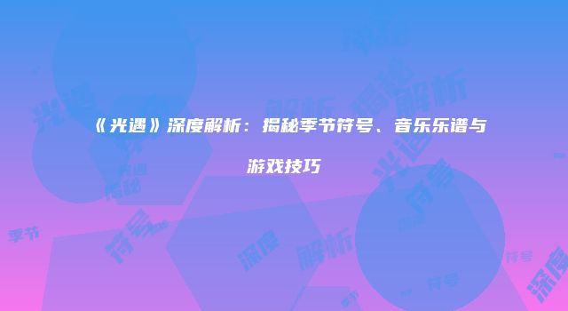《光遇》深度解析：揭秘季节符号、音乐乐谱与游戏技巧