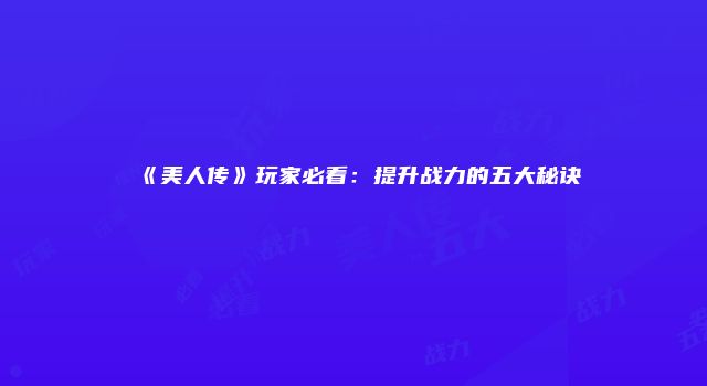 《美人传》玩家必看：提升战力的五大秘诀