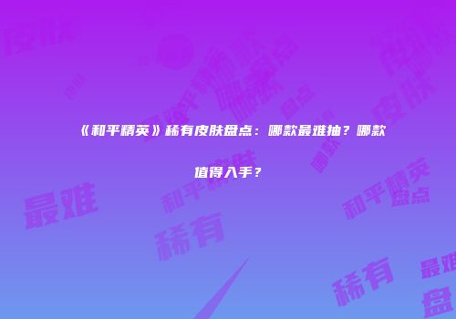 《和平精英》稀有皮肤盘点:哪款最难抽?哪款值得入手?