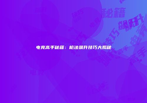 电竞高手秘籍：枪法飙升技巧大揭秘