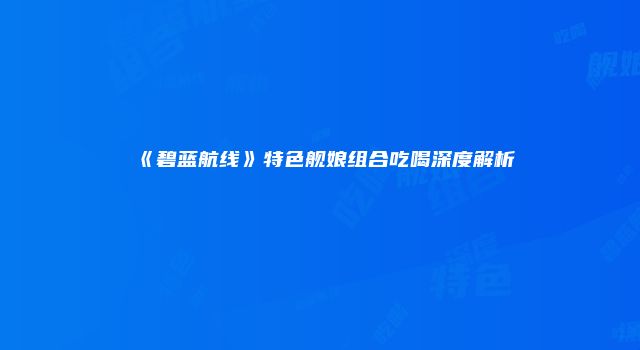 《碧蓝航线》特色舰娘组合吃喝深度解析