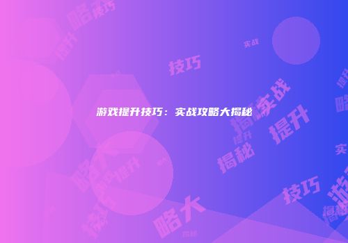 游戏提升技巧：实战攻略大揭秘