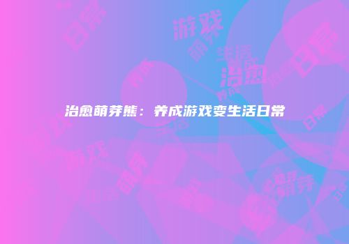 治愈萌芽熊:养成游戏变生活日常