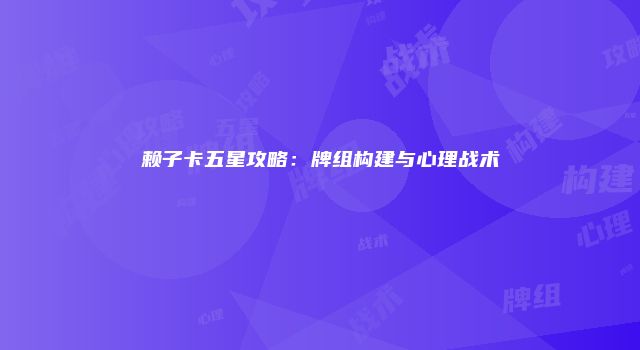 赖子卡五星攻略：牌组构建与心理战术