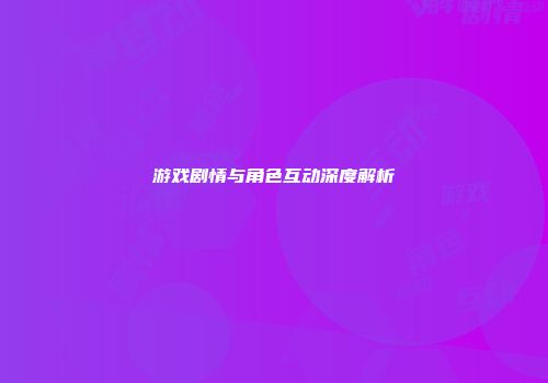 游戏剧情与角色互动深度解析