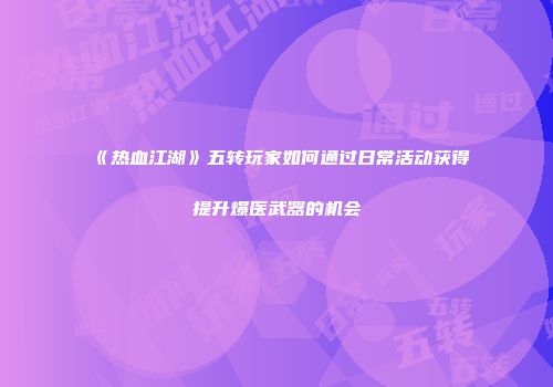 《热血江湖》五转玩家如何通过日常活动获得提升爆医武器的机会