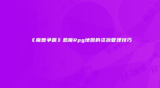 《魔兽争霸》恶魔Rpg地图的资源管理技巧
