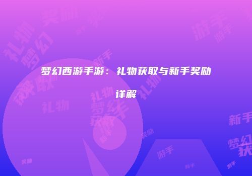 梦幻西游手游:礼物获取与新手奖励详解