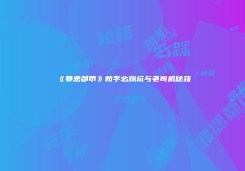 《罪恶都市》新手必踩坑与老司机秘籍