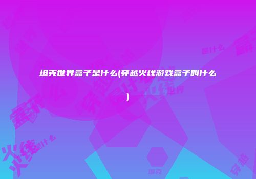 坦克世界盒子是什么(穿越火线游戏盒子叫什么)