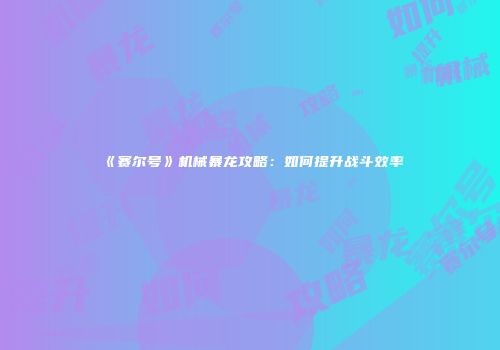 《赛尔号》机械暴龙攻略:如何提升战斗效率