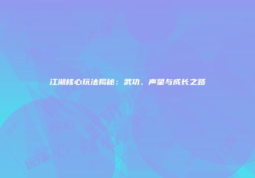 江湖核心玩法揭秘：武功、声望与成长之路