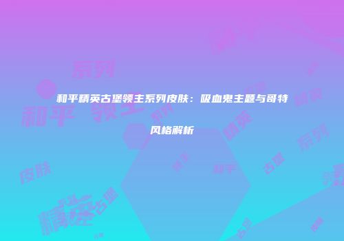 和平精英古堡领主系列皮肤：吸血鬼主题与哥特风格解析