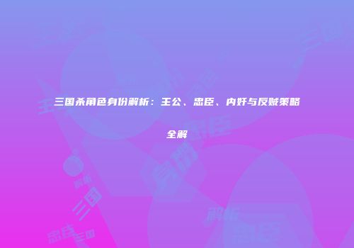 三国杀角色身份解析:主公、忠臣、内奸与反贼策略全解