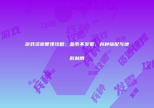 游戏资源管理攻略：金币不发霉，兵种搭配与地形利用