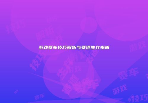游戏赛车技巧解析与赛道生存指南